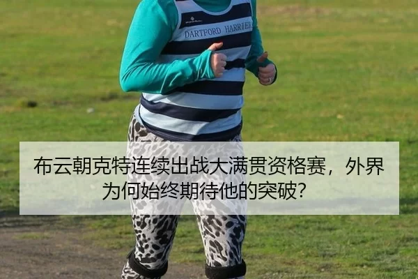 布云朝克特连续出战大满贯资格赛，外界为何始终期待他的突破？