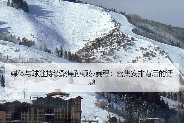 媒体与球迷持续聚焦孙颖莎赛程：密集安排背后的话题